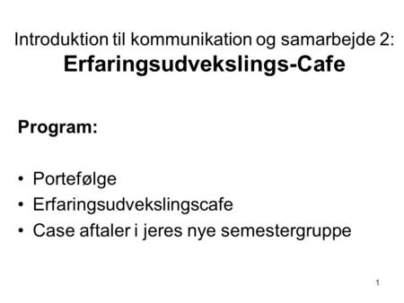 1 Introduktion til kommunikation og samarbejde 2: Erfaringsudvekslings-Cafe Program: Portefølge Erfaringsudvekslingscafe Case aftaler i jeres nye semestergruppe.