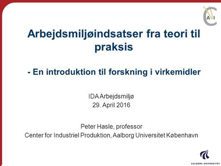 Arbejdsmiljøindsatser fra teori til praksis - En introduktion til forskning i virkemidler IDA Arbejdsmiljø 29. April 2016 Peter Hasle, professor Center.
