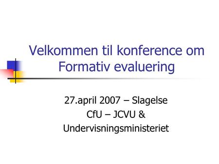 Velkommen til konference om Formativ evaluering 27.april 2007 – Slagelse CfU – JCVU & Undervisningsministeriet.