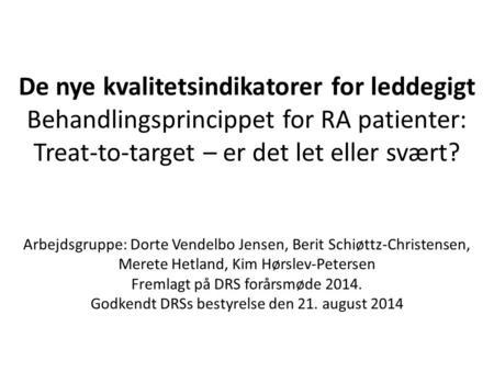 De nye kvalitetsindikatorer for leddegigt Behandlingsprincippet for RA patienter: Treat-to-target – er det let eller svært? Arbejdsgruppe: Dorte Vendelbo.