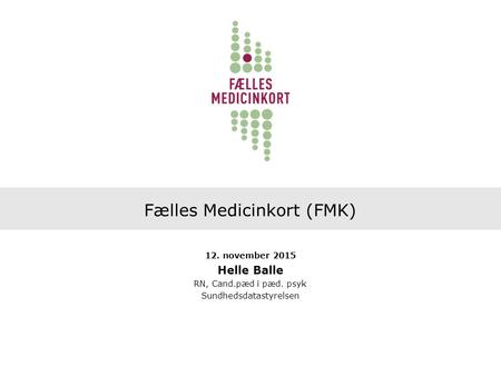 Fælles Medicinkort (FMK) 12. november 2015 Helle Balle RN, Cand.pæd i pæd. psyk Sundhedsdatastyrelsen.