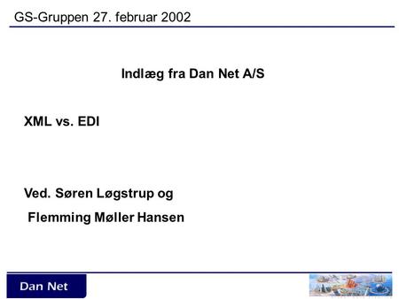 GS-Gruppen 27. februar 2002 Indlæg fra Dan Net A/S XML vs. EDI Ved. Søren Løgstrup og Flemming Møller Hansen.