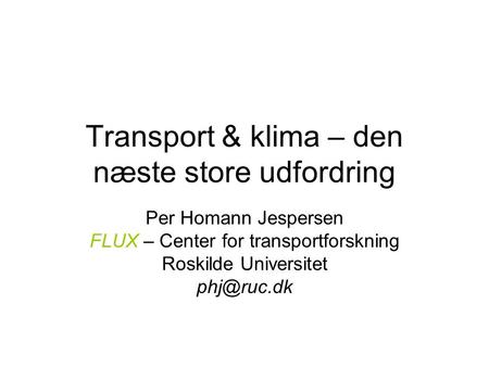 Transport & klima – den næste store udfordring Per Homann Jespersen FLUX – Center for transportforskning Roskilde Universitet