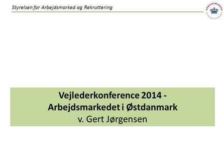 Vejlederkonference 2014 - Arbejdsmarkedet i Østdanmark v. Gert Jørgensen Styrelsen for Arbejdsmarked og Rekruttering.