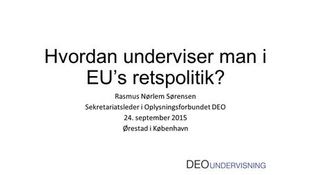 Hvordan underviser man i EU’s retspolitik? Rasmus Nørlem Sørensen Sekretariatsleder i Oplysningsforbundet DEO 24. september 2015 Ørestad i København.