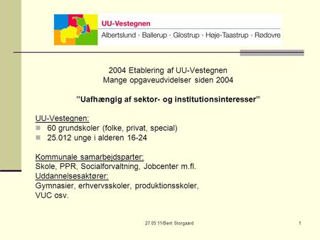 27.05.11/Bent Storgaard1 2004 Etablering af UU-Vestegnen Mange opgaveudvidelser siden 2004 ”Uafhængig af sektor- og institutionsinteresser” UU-Vestegnen: