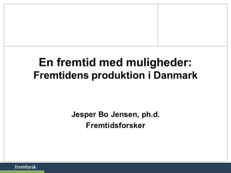 En fremtid med muligheder: Fremtidens produktion i Danmark Jesper Bo Jensen, ph.d. Fremtidsforsker.