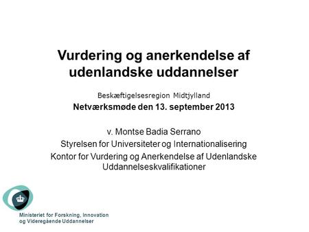 Vurdering og anerkendelse af udenlandske uddannelser Beskæftigelsesregion Midtjylland Netværksmøde den 13. september 2013 v. Montse Badia Serrano Styrelsen.
