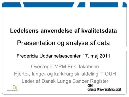 Ledelsens anvendelse af kvalitetsdata Præsentation og analyse af data Fredericia Uddannelsescenter 17. maj 2011 Overlæge MPM Erik Jakobsen Hjerte-, lunge-