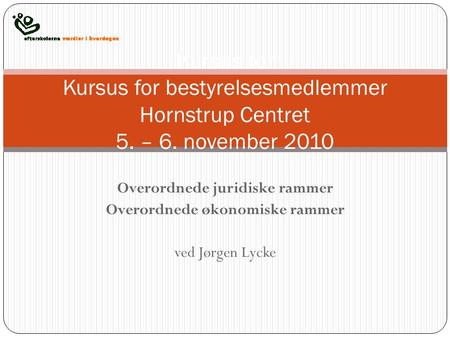 Overordnede juridiske rammer Overordnede økonomiske rammer ved Jørgen Lycke Kursus for Kursus for bestyrelsesmedlemmer Hornstrup Centret 5. – 6. november.
