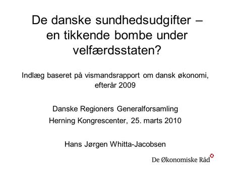 De danske sundhedsudgifter – en tikkende bombe under velfærdsstaten? Indlæg baseret på vismandsrapport om dansk økonomi, efterår 2009 Danske Regioners.