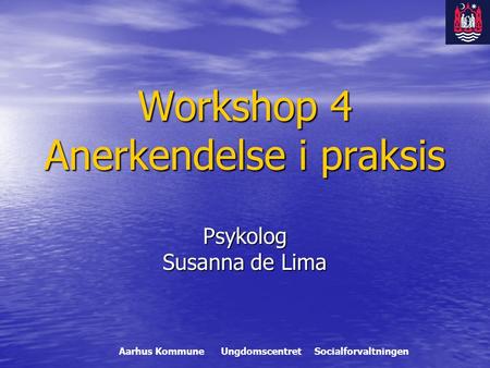 Workshop 4 Anerkendelse i praksis Psykolog Susanna de Lima Aarhus Kommune Ungdomscentret Socialforvaltningen.