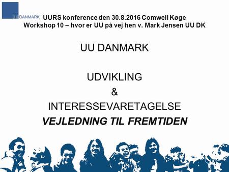 UURS konference den 30.8.2016 Comwell Køge Workshop 10 – hvor er UU på vej hen v. Mark Jensen UU DK UU DANMARK UDVIKLING & INTERESSEVARETAGELSE VEJLEDNING.