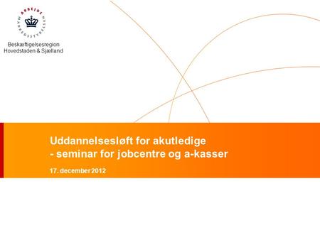 Beskæftigelsesregion Hovedstaden & Sjælland Uddannelsesløft for akutledige - seminar for jobcentre og a-kasser 17. december 2012.