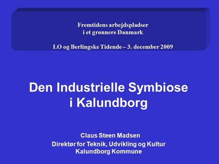 Den Industrielle Symbiose i Kalundborg Claus Steen Madsen Direktør for Teknik, Udvikling og Kultur Kalundborg Kommune Fremtidens arbejdspladser i et grønnere.
