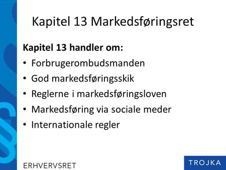 Kapitel 13 Markedsføringsret Kapitel 13 handler om: Forbrugerombudsmanden God markedsføringsskik Reglerne i markedsføringsloven Markedsføring via sociale.