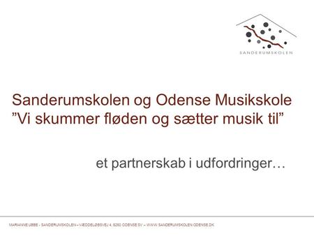 Sanderumskolen og Odense Musikskole ”Vi skummer fløden og sætter musik til” et partnerskab i udfordringer… MARIANNE UBBE - SANDERUMSKOLEN – VÆDDELØBSVEJ.