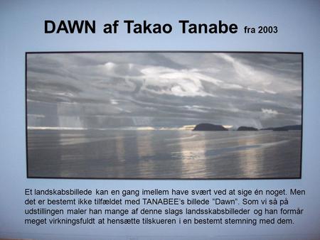 DAWN af Takao Tanabe fra 2003 Et landskabsbillede kan en gang imellem have svært ved at sige én noget. Men det er bestemt ikke tilfældet med TANABEE’s.