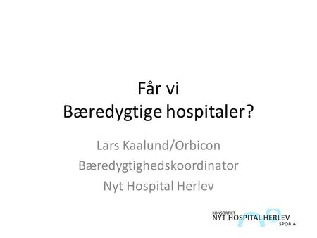 Får vi Bæredygtige hospitaler? Lars Kaalund/Orbicon Bæredygtighedskoordinator Nyt Hospital Herlev.