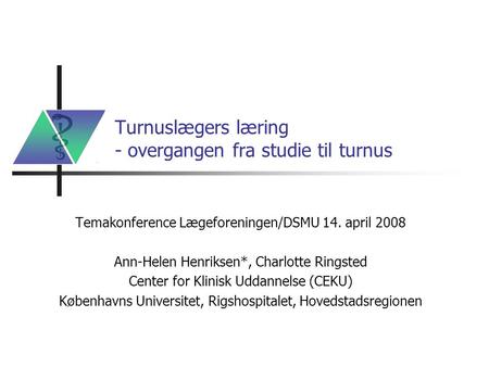 Turnuslægers læring - overgangen fra studie til turnus Temakonference Lægeforeningen/DSMU 14. april 2008 Ann-Helen Henriksen*, Charlotte Ringsted Center.