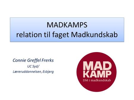 MADKAMPS relation til faget Madkundskab Connie Greffel Frerks UC Syd/ Læreruddannelsen, Esbjerg.