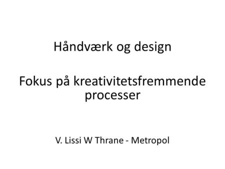 Håndværk og design Fokus på kreativitetsfremmende processer V. Lissi W Thrane - Metropol.
