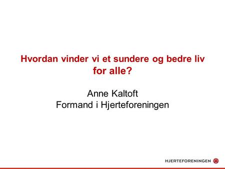 Hvordan vinder vi et sundere og bedre liv for alle? Anne Kaltoft Formand i Hjerteforeningen.