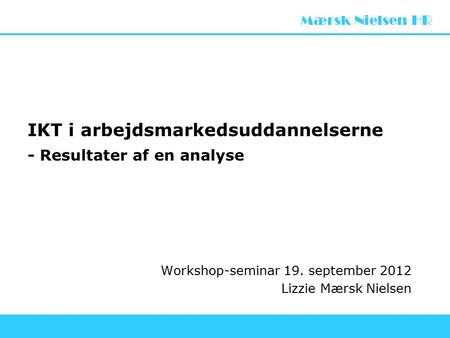 Mærsk Nielsen HR IKT i arbejdsmarkedsuddannelserne - Resultater af en analyse Workshop-seminar 19. september 2012 Lizzie Mærsk Nielsen.