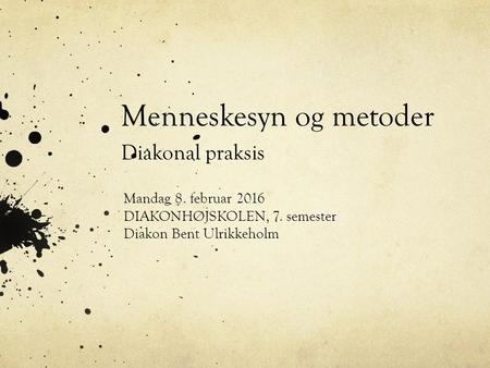 Menneskesyn og metoder Diakonal praksis Mandag 8. februar 2016 DIAKONHØJSKOLEN, 7. semester Diakon Bent Ulrikkeholm.