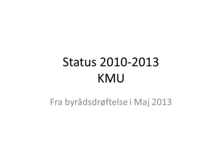 Status 2010-2013 KMU Fra byrådsdrøftelse i Maj 2013.