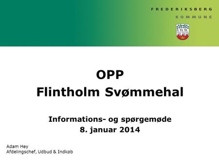OPP Flintholm Svømmehal Informations- og spørgemøde 8. januar 2014 Adam Hey Afdelingschef, Udbud & Indkøb.