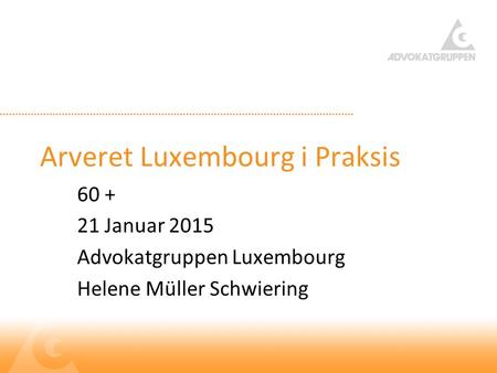 Arveret Luxembourg i Praksis 60 + 21 Januar 2015 Advokatgruppen Luxembourg Helene Müller Schwiering.