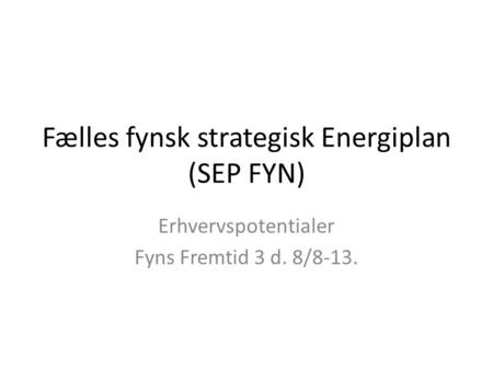 Fælles fynsk strategisk Energiplan (SEP FYN) Erhvervspotentialer Fyns Fremtid 3 d. 8/8-13.