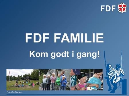 FDF FAMILIE Kom godt i gang! Foto: Kim Djernæs. INDHOLD 1.Definition af FDF Familie 2.Mødekoncept/struktur/indhold 3.Målgruppe 4.Ledelsesstruktur. 5.Fysiske.