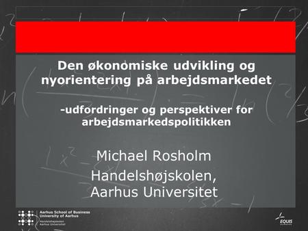 Den økonomiske udvikling og nyorientering på arbejdsmarkedet -udfordringer og perspektiver for arbejdsmarkedspolitikken Michael Rosholm Handelshøjskolen,
