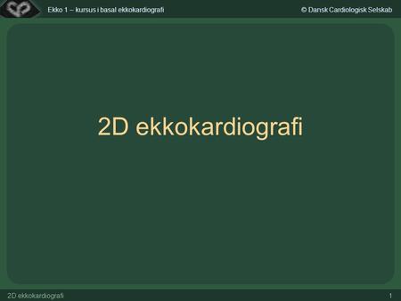 Ekko 1 – kursus i basal ekkokardiografi© Dansk Cardiologisk Selskab 2D ekkokardiografi 1.