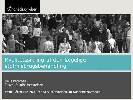 Kvalitetssikring af den lægelige stofmisbrugsbehandling Helle Petersen Tilsyn, Sundhedsstyrelsen Fælles årsmøde 2009 for Servicestyrelsen og Sundhedsstyrelsen.