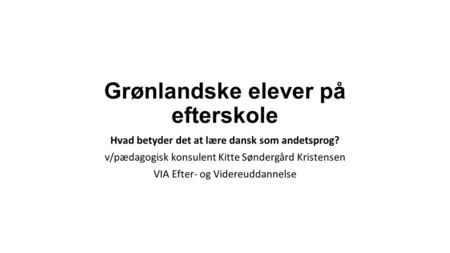 Grønlandske elever på efterskole Hvad betyder det at lære dansk som andetsprog? v/pædagogisk konsulent Kitte Søndergård Kristensen VIA Efter- og Videreuddannelse.