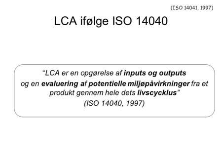 LCA ifølge ISO 14040 (ISO 14041, 1997) “LCA er en opgørelse af inputs og outputs og en evaluering af potentielle miljøpåvirkninger fra et produkt gennem.