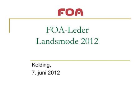 FOA-Leder Landsmøde 2012 Kolding, 7. juni 2012. FOA – Et lederfagforbund ”Beretning” om Hvad har fyldt i lederarbejdet? Velfærdsledelsesdagsordenen De.