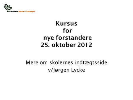 Kursus for nye forstandere 25. oktober 2012 Mere om skolernes indtægtsside v/Jørgen Lycke.