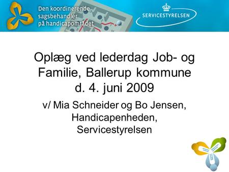 Oplæg ved lederdag Job- og Familie, Ballerup kommune d. 4. juni 2009 v/ Mia Schneider og Bo Jensen, Handicapenheden, Servicestyrelsen.