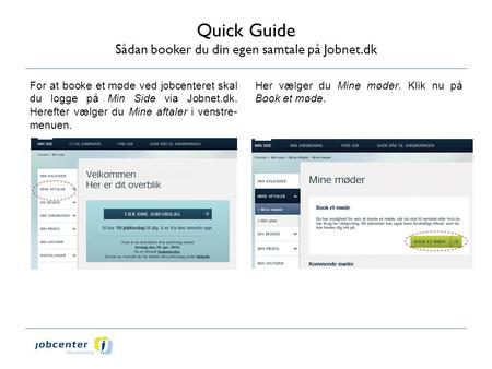 Quick Guide Sådan booker du din egen samtale på Jobnet.dk For at booke et møde ved jobcenteret skal du logge på Min Side via Jobnet.dk. Herefter vælger.