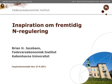 Inspiration om fremtidig N-regulering Brian H. Jacobsen, Fødevareøkonomisk Institut Københavns Universitet Inspirationsmøde den 27.9.2011.