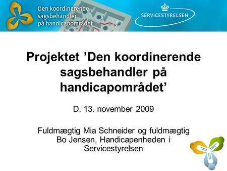 Projektet ’Den koordinerende sagsbehandler på handicapområdet’ D. 13. november 2009 Fuldmægtig Mia Schneider og fuldmægtig Bo Jensen, Handicapenheden i.