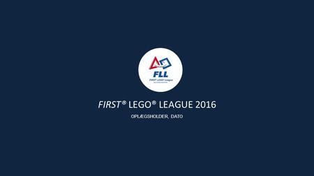 FIRST® LEGO® LEAGUE 2016 OPLÆGSHOLDER, DATO. Siden starten i 2000 har formålet med FIRST Scandinavia været at give børn og unge gode lærings- og succesoplevelser.