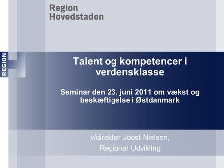 Talent og kompetencer i verdensklasse Seminar den 23. juni 2011 om vækst og beskæftigelse i Østdanmark v/direktør Joost Nielsen, Regional Udvikling.