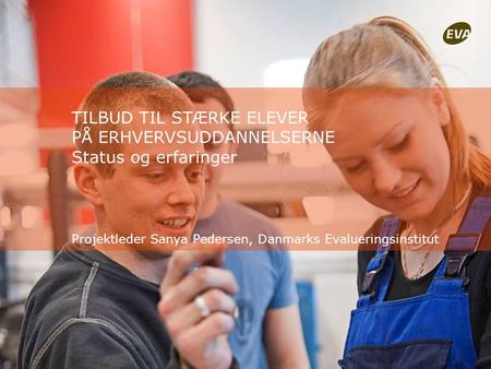 TILBUD TIL STÆRKE ELEVER PÅ ERHVERVSUDDANNELSERNE Status og erfaringer Projektleder Sanya Pedersen, Danmarks Evalueringsinstitut.