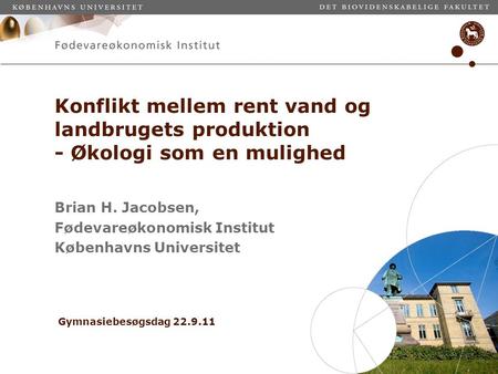 Konflikt mellem rent vand og landbrugets produktion - Økologi som en mulighed Brian H. Jacobsen, Fødevareøkonomisk Institut Københavns Universitet Gymnasiebesøgsdag.