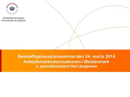 Beskæftigelsesregion Hovedstaden & Sjælland Beskæftigelsesplanseminar den 24. marts 2014 Arbejdsmarkedssituationen i Østdanmark v. specialkonsulent Gert.